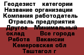 Геодезист 1 категории › Название организации ­ Компания-работодатель › Отрасль предприятия ­ Другое › Минимальный оклад ­ 1 - Все города Работа » Вакансии   . Кемеровская обл.,Таштагол г.